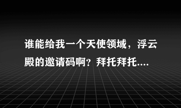 谁能给我一个天使领域，浮云殿的邀请码啊？拜托拜托....