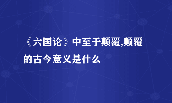 《六国论》中至于颠覆,颠覆的古今意义是什么