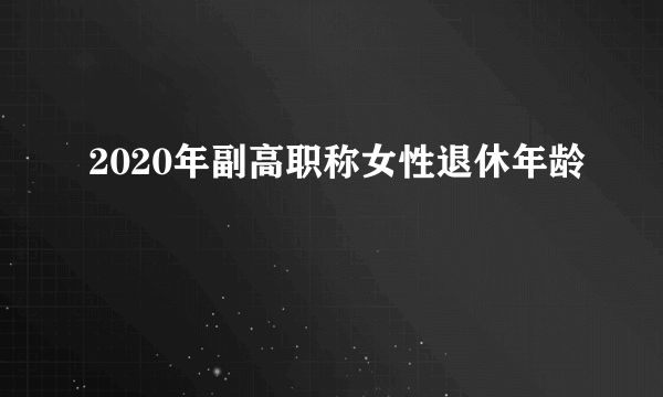 2020年副高职称女性退休年龄