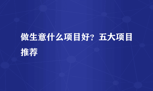 做生意什么项目好？五大项目推荐