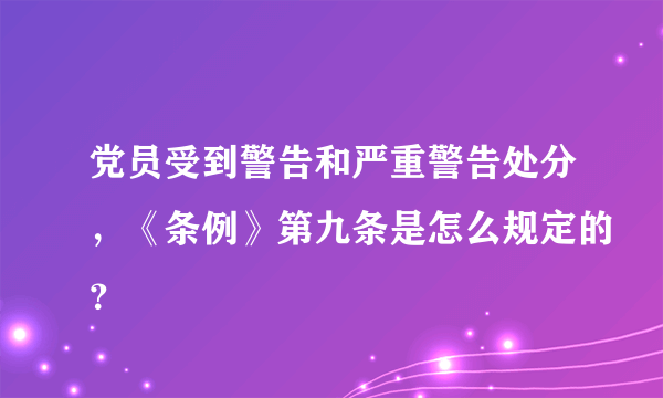 党员受到警告和严重警告处分，《条例》第九条是怎么规定的？