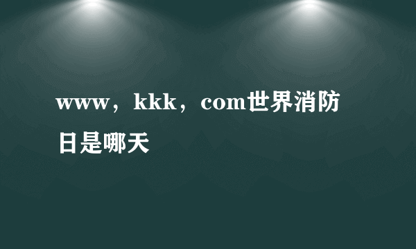 www，kkk，com世界消防日是哪天