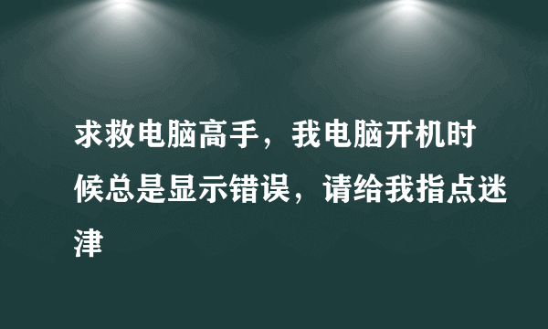 求救电脑高手，我电脑开机时候总是显示错误，请给我指点迷津