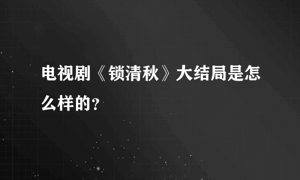 电视剧《锁清秋》大结局是怎么样的？