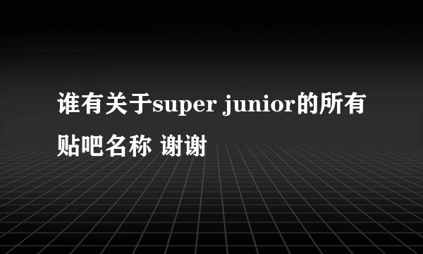 谁有关于super junior的所有贴吧名称 谢谢