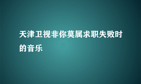 天津卫视非你莫属求职失败时的音乐