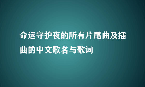 命运守护夜的所有片尾曲及插曲的中文歌名与歌词