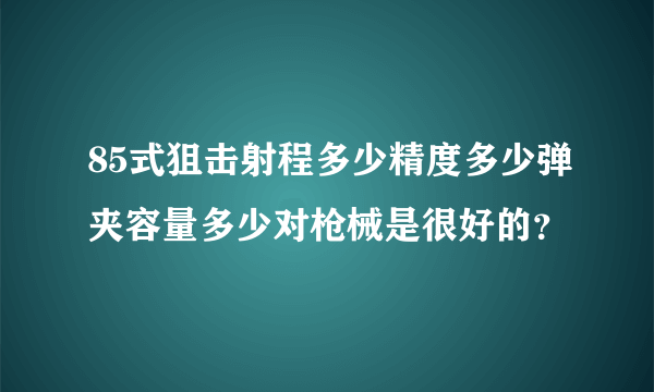 85式狙击射程多少精度多少弹夹容量多少对枪械是很好的？