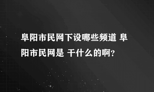 阜阳市民网下设哪些频道 阜阳市民网是 干什么的啊？