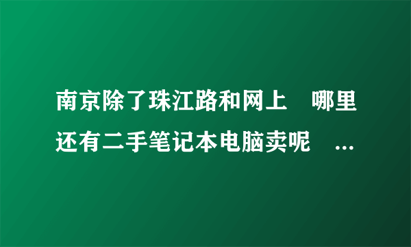 南京除了珠江路和网上　哪里还有二手笔记本电脑卖呢　地址越详细越好！还有价格在多少！