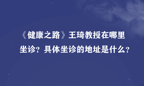 《健康之路》王琦教授在哪里坐诊？具体坐诊的地址是什么？