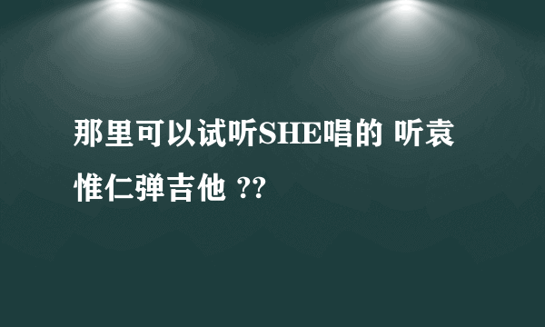 那里可以试听SHE唱的 听袁惟仁弹吉他 ??