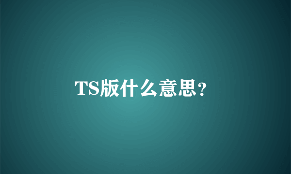 TS版什么意思？