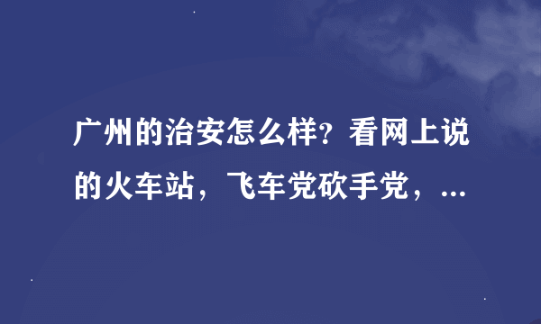 广州的治安怎么样？看网上说的火车站，飞车党砍手党，人民公园怎么样？感觉好乱的样子，有知道的吗？