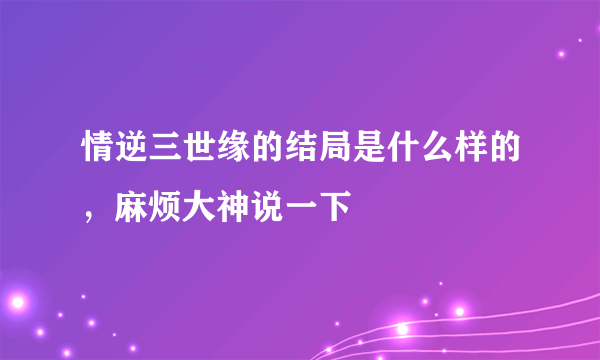 情逆三世缘的结局是什么样的，麻烦大神说一下