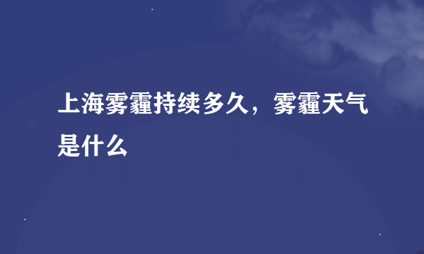 上海雾霾持续多久，雾霾天气是什么