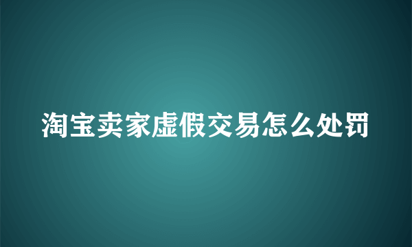 淘宝卖家虚假交易怎么处罚