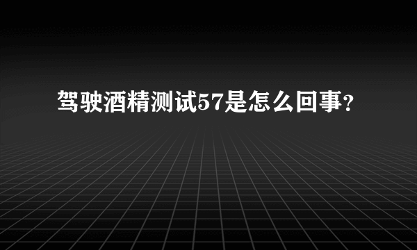 驾驶酒精测试57是怎么回事？