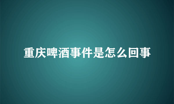 重庆啤酒事件是怎么回事