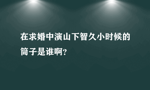 在求婚中演山下智久小时候的筒子是谁啊？