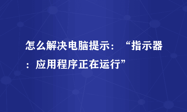 怎么解决电脑提示：“指示器：应用程序正在运行”