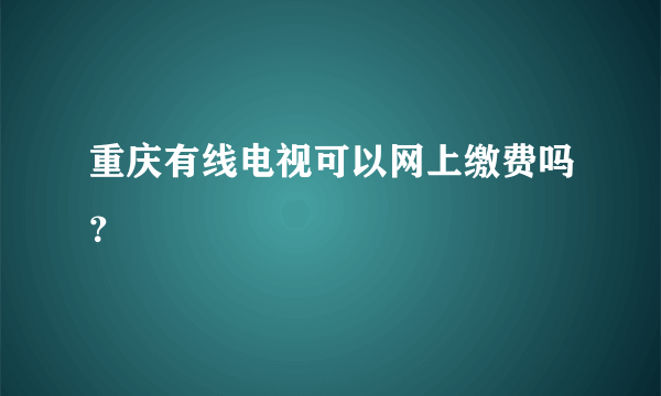 重庆有线电视可以网上缴费吗？