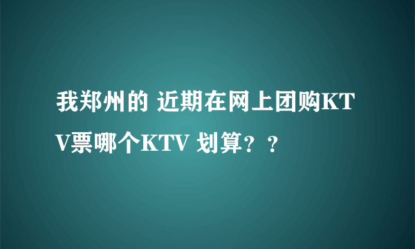 我郑州的 近期在网上团购KTV票哪个KTV 划算？？