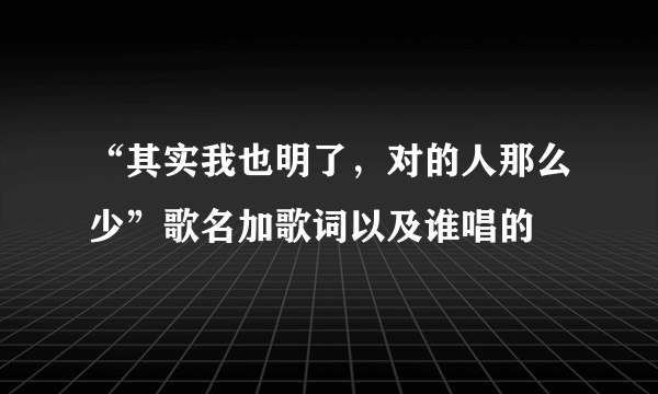 “其实我也明了，对的人那么少”歌名加歌词以及谁唱的