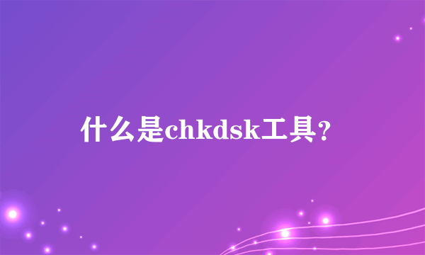 什么是chkdsk工具？