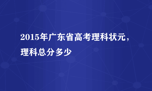 2015年广东省高考理科状元，理科总分多少