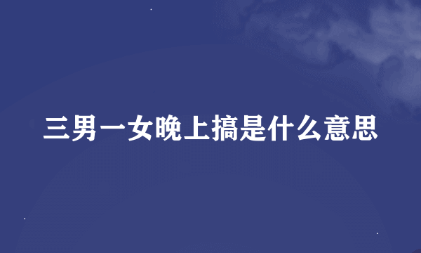 三男一女晚上搞是什么意思