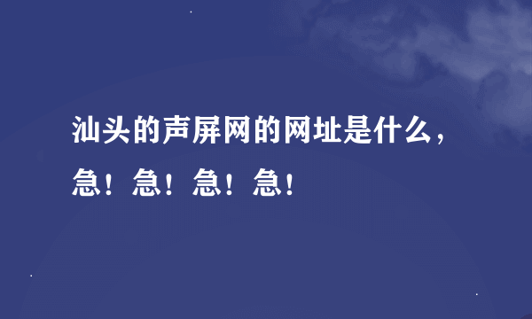 汕头的声屏网的网址是什么，急！急！急！急！