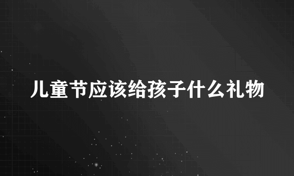 儿童节应该给孩子什么礼物