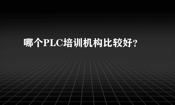 哪个PLC培训机构比较好？