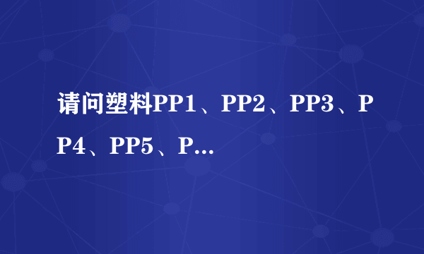 请问塑料PP1、PP2、PP3、PP4、PP5、PP6、PP7、PP8、PP9、PP10都是什么呀？