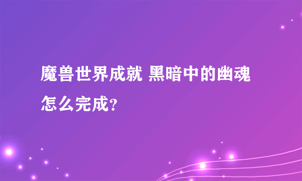 魔兽世界成就 黑暗中的幽魂怎么完成？