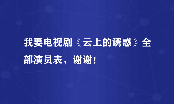 我要电视剧《云上的诱惑》全部演员表，谢谢！