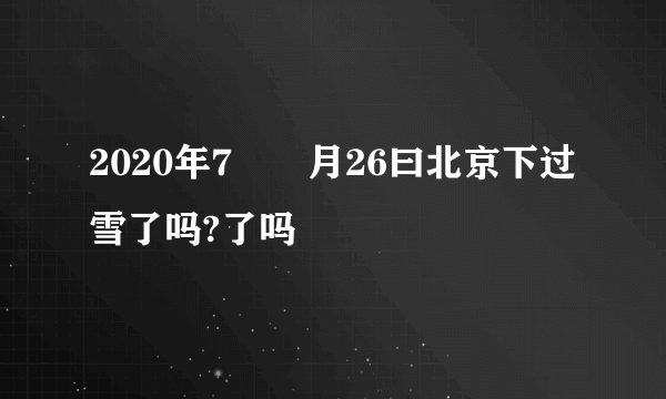 2020年7⃣️月26曰北京下过雪了吗?了吗