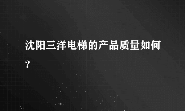 沈阳三洋电梯的产品质量如何？