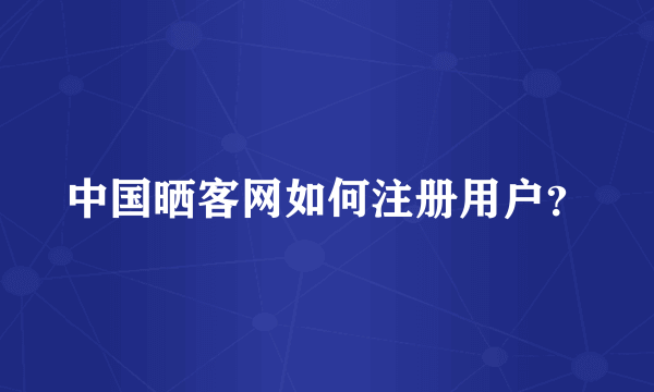 中国晒客网如何注册用户？