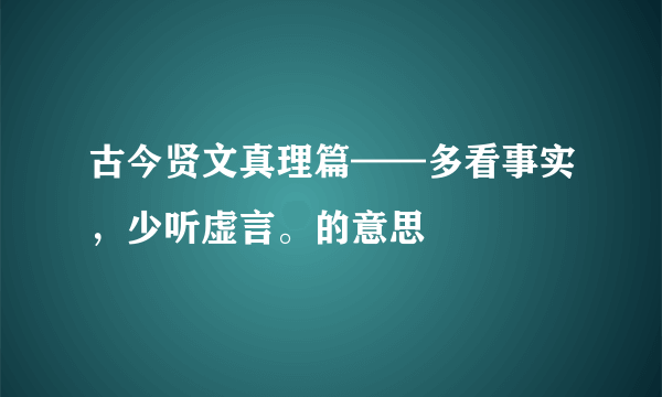 古今贤文真理篇——多看事实，少听虚言。的意思