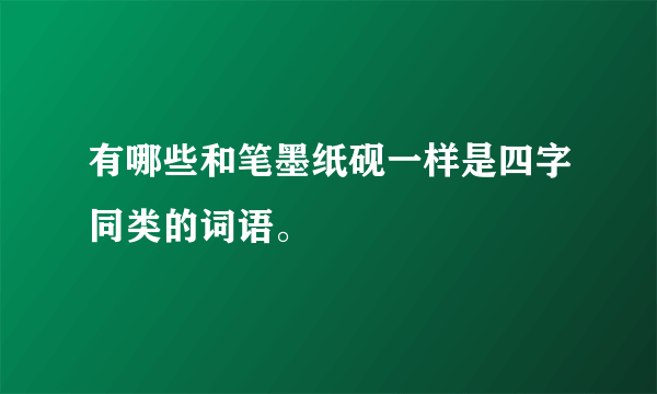 有哪些和笔墨纸砚一样是四字同类的词语。