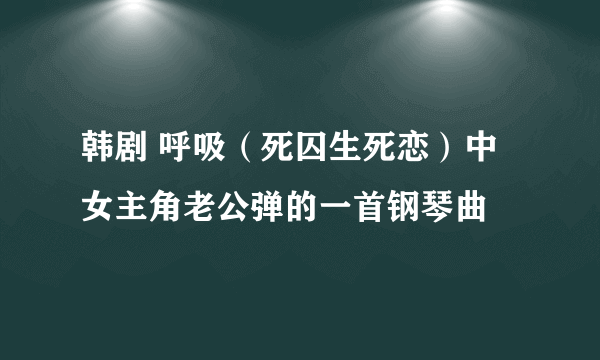 韩剧 呼吸（死囚生死恋）中 女主角老公弹的一首钢琴曲