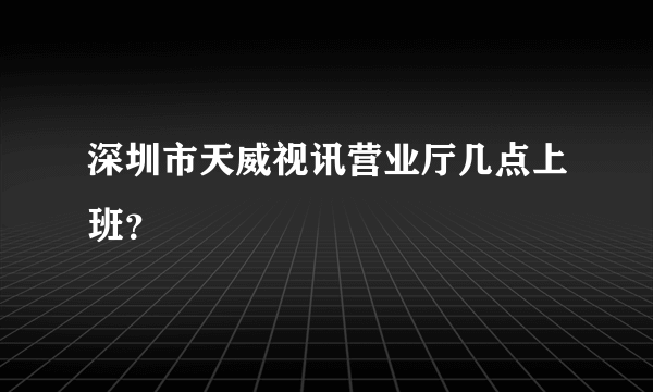 深圳市天威视讯营业厅几点上班？