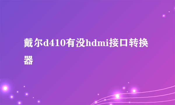 戴尔d410有没hdmi接口转换器