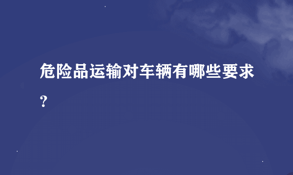 危险品运输对车辆有哪些要求？