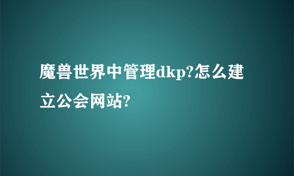 魔兽世界中管理dkp?怎么建立公会网站?