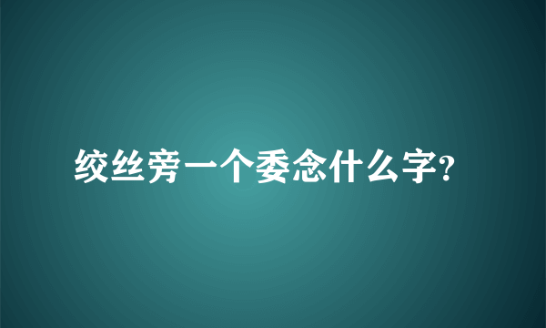 绞丝旁一个委念什么字？