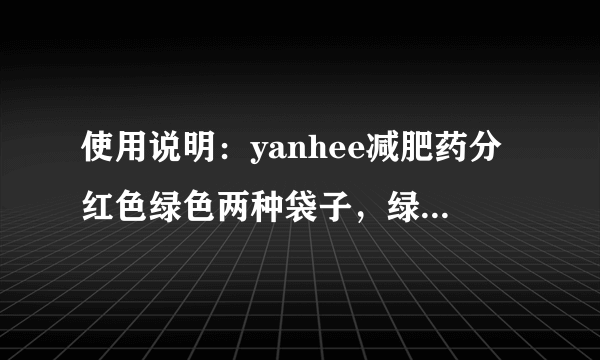 使用说明：yanhee减肥药分红色绿色两种袋子，绿色袋子的药是午饭前十分钟服药，红色袋子的药是晚上