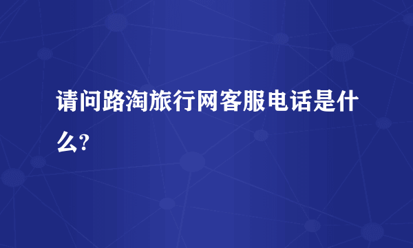 请问路淘旅行网客服电话是什么?